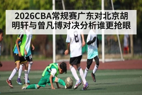 2026CBA常规赛广东对北京胡明轩与曾凡博对决分析谁更抢眼